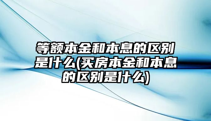 等額本金和本息的區別是什么(買房本金和本息的區別是什么)