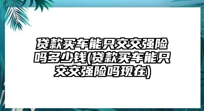 貸款買車能只交交強險嗎多少錢(貸款買車能只交交強險嗎現(xiàn)在)