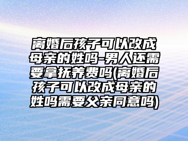 離婚后孩子可以改成母親的姓嗎-男人還需要拿撫養(yǎng)費嗎(離婚后孩子可以改成母親的姓嗎需要父親同意嗎)