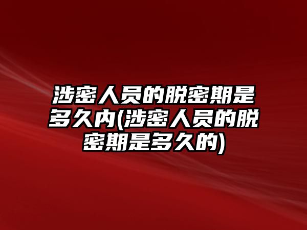 涉密人員的脫密期是多久內(nèi)(涉密人員的脫密期是多久的)