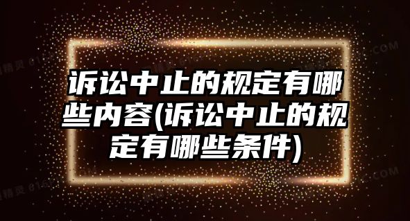 訴訟中止的規定有哪些內容(訴訟中止的規定有哪些條件)