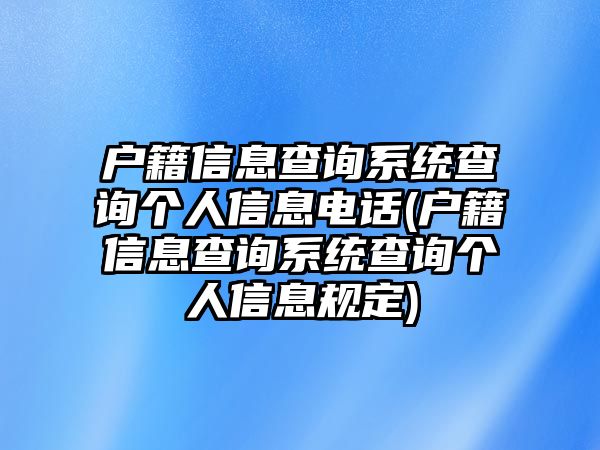 戶籍信息查詢系統查詢個人信息電話(戶籍信息查詢系統查詢個人信息規定)