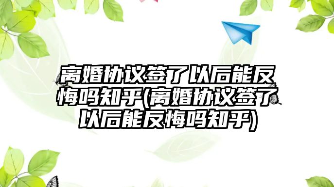 離婚協議簽了以后能反悔嗎知乎(離婚協議簽了以后能反悔嗎知乎)