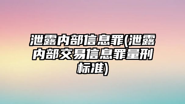 泄露內部信息罪(泄露內部交易信息罪量刑標準)