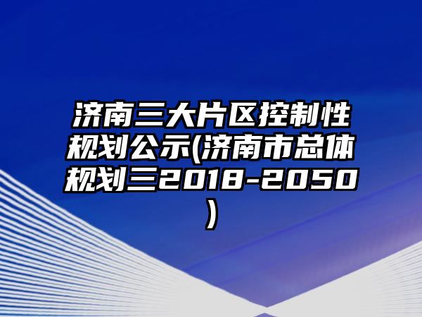 濟南三大片區(qū)控制性規(guī)劃公示(濟南市總體規(guī)劃三2018-2050)