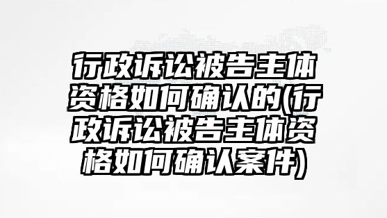 行政訴訟被告主體資格如何確認的(行政訴訟被告主體資格如何確認案件)