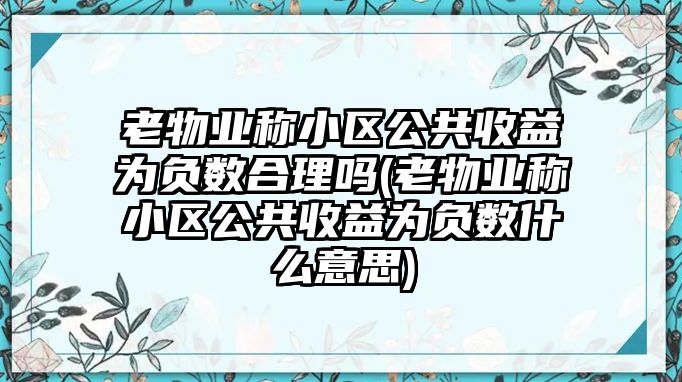 老物業(yè)稱小區(qū)公共收益為負(fù)數(shù)合理嗎(老物業(yè)稱小區(qū)公共收益為負(fù)數(shù)什么意思)