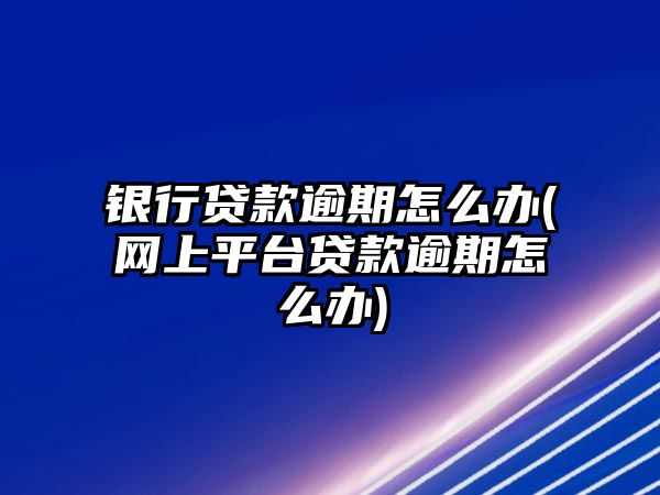 銀行貸款逾期怎么辦(網(wǎng)上平臺貸款逾期怎么辦)