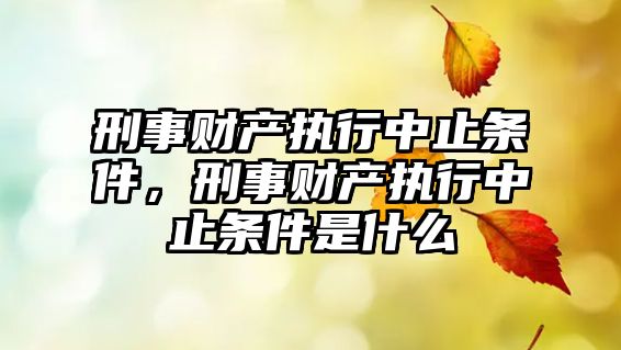 刑事財產(chǎn)執(zhí)行中止條件，刑事財產(chǎn)執(zhí)行中止條件是什么