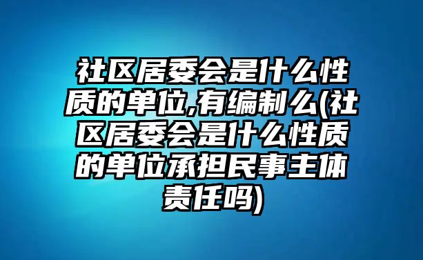 社區(qū)居委會(huì)是什么性質(zhì)的單位,有編制么(社區(qū)居委會(huì)是什么性質(zhì)的單位承擔(dān)民事主體責(zé)任嗎)