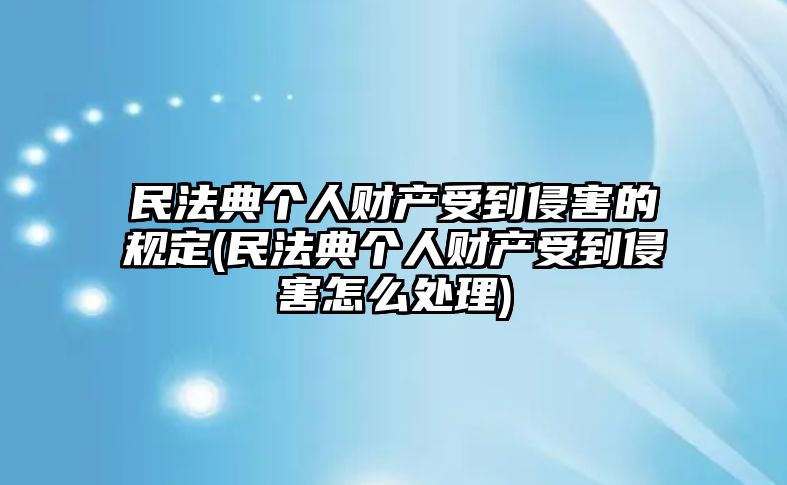 民法典個人財產受到侵害的規定(民法典個人財產受到侵害怎么處理)