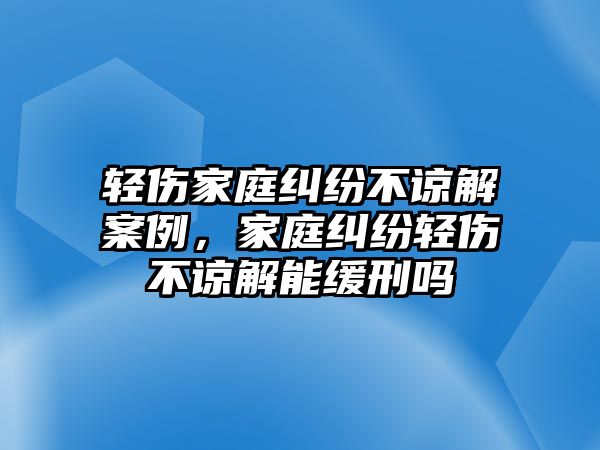 輕傷家庭糾紛不諒解案例，家庭糾紛輕傷不諒解能緩刑嗎