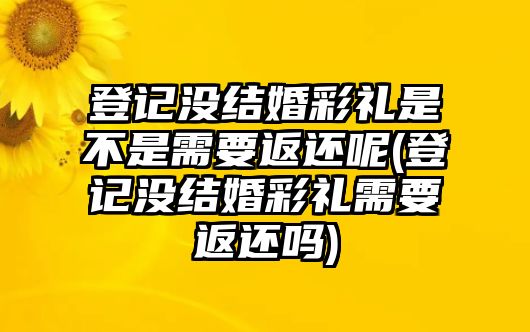 登記沒結婚彩禮是不是需要返還呢(登記沒結婚彩禮需要返還嗎)