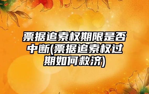 票據追索權期限是否中斷(票據追索權過期如何救濟)