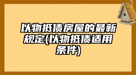 以物抵債房屋的最新規定(以物抵債適用條件)