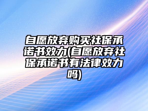 自愿放棄購買社保承諾書效力(自愿放棄社保承諾書有法律效力嗎)