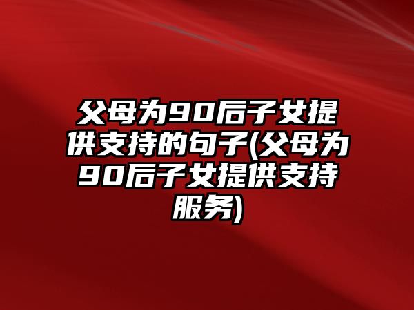 父母為90后子女提供支持的句子(父母為90后子女提供支持服務)