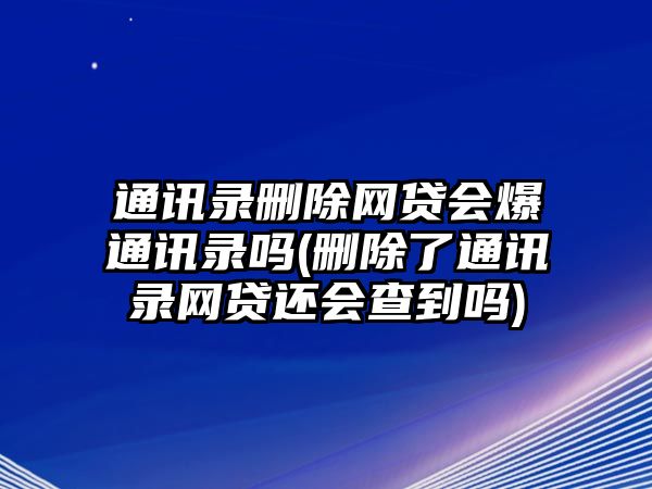 通訊錄刪除網貸會爆通訊錄嗎(刪除了通訊錄網貸還會查到嗎)