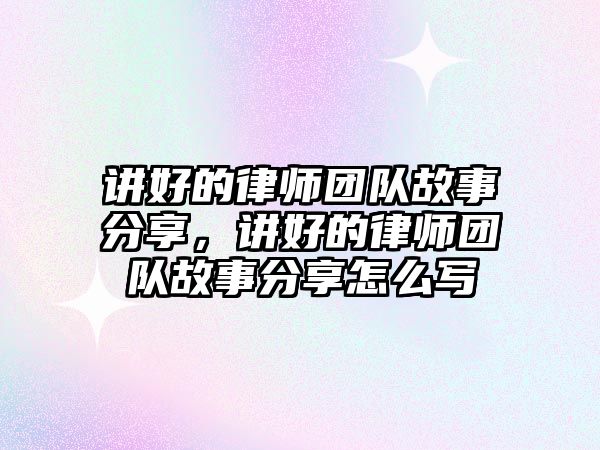 講好的律師團隊故事分享，講好的律師團隊故事分享怎么寫