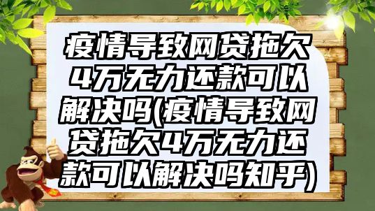 疫情導致網貸拖欠4萬無力還款可以解決嗎(疫情導致網貸拖欠4萬無力還款可以解決嗎知乎)