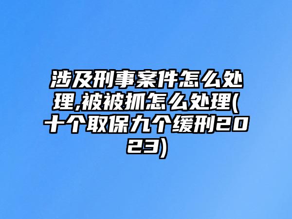 涉及刑事案件怎么處理,被被抓怎么處理(十個取保九個緩刑2023)