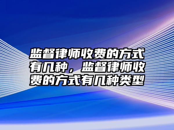 監督律師收費的方式有幾種，監督律師收費的方式有幾種類型