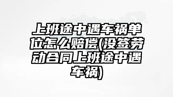 上班途中遇車禍單位怎么賠償(沒簽勞動合同上班途中遇車禍)