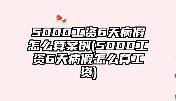 5000工資6天病假怎么算案例(5000工資6天病假怎么算工資)