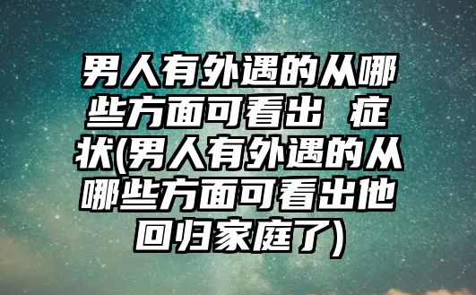 男人有外遇的從哪些方面可看出 癥狀(男人有外遇的從哪些方面可看出他回歸家庭了)