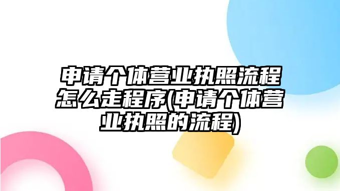 申請(qǐng)個(gè)體營業(yè)執(zhí)照流程怎么走程序(申請(qǐng)個(gè)體營業(yè)執(zhí)照的流程)