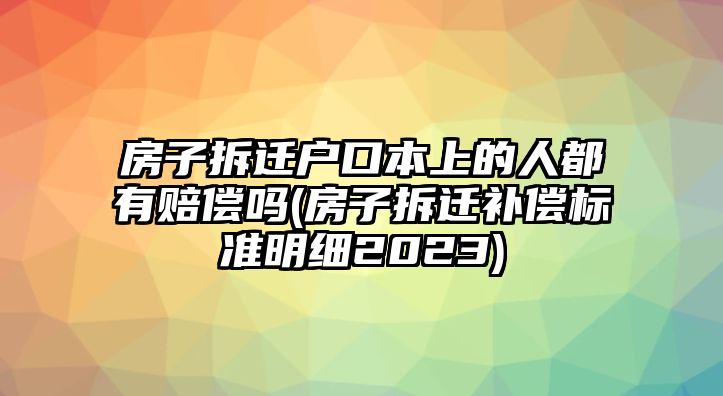 房子拆遷戶口本上的人都有賠償嗎(房子拆遷補償標準明細2023)