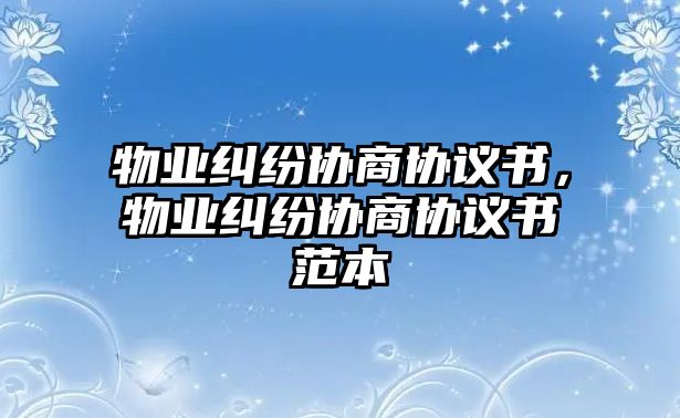 物業(yè)糾紛協(xié)商協(xié)議書(shū)，物業(yè)糾紛協(xié)商協(xié)議書(shū)范本