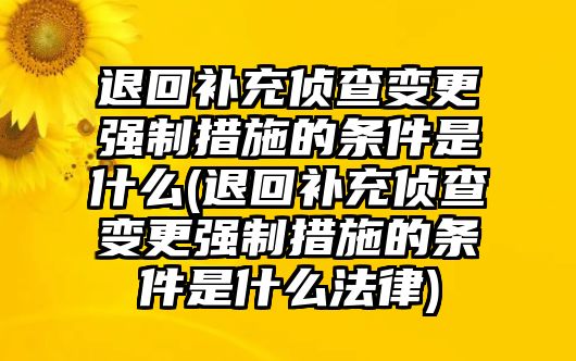 退回補充偵查變更強制措施的條件是什么(退回補充偵查變更強制措施的條件是什么法律)