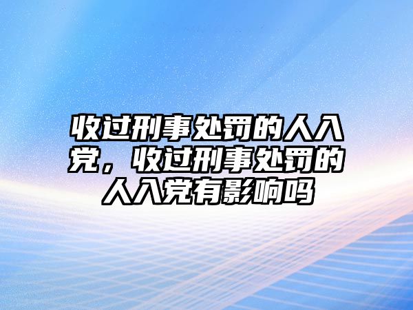 收過刑事處罰的人入黨，收過刑事處罰的人入黨有影響嗎