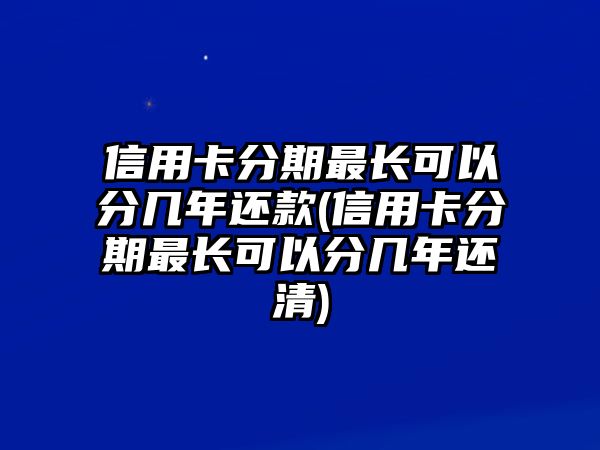 信用卡分期最長可以分幾年還款(信用卡分期最長可以分幾年還清)