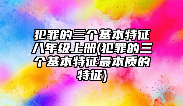 犯罪的三個基本特征八年級上冊(犯罪的三個基本特征最本質的特征)