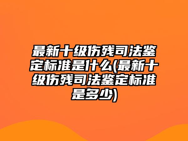 最新十級傷殘司法鑒定標準是什么(最新十級傷殘司法鑒定標準是多少)