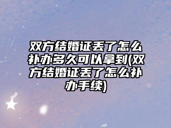 雙方結(jié)婚證丟了怎么補辦多久可以拿到(雙方結(jié)婚證丟了怎么補辦手續(xù))