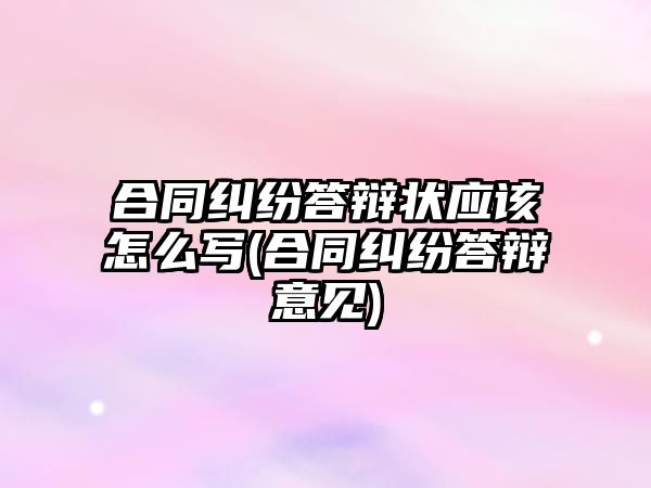 合同糾紛答辯狀應該怎么寫(合同糾紛答辯意見)