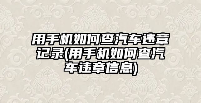 用手機(jī)如何查汽車違章記錄(用手機(jī)如何查汽車違章信息)