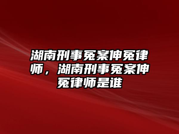 湖南刑事冤案伸冤律師，湖南刑事冤案伸冤律師是誰