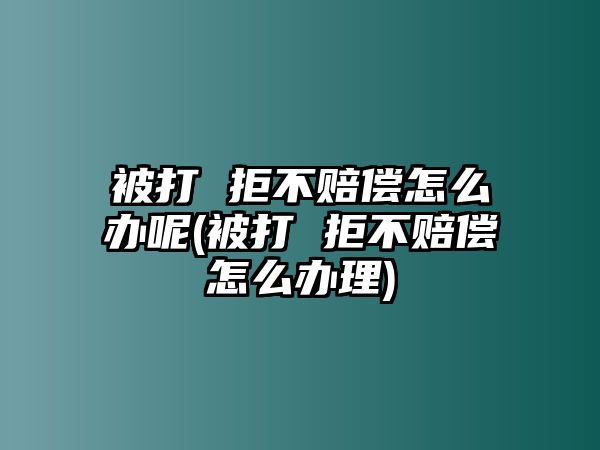 被打 拒不賠償怎么辦呢(被打 拒不賠償怎么辦理)