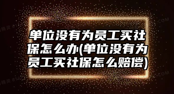 單位沒有為員工買社保怎么辦(單位沒有為員工買社保怎么賠償)