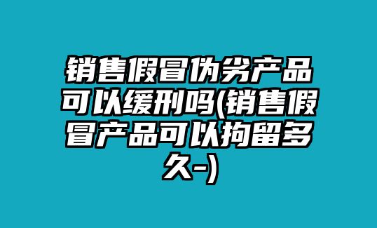 銷售假冒偽劣產(chǎn)品可以緩刑嗎(銷售假冒產(chǎn)品可以拘留多久-)