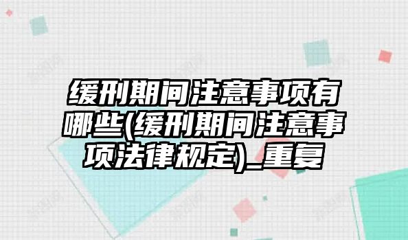 緩刑期間注意事項有哪些(緩刑期間注意事項法律規定)_重復