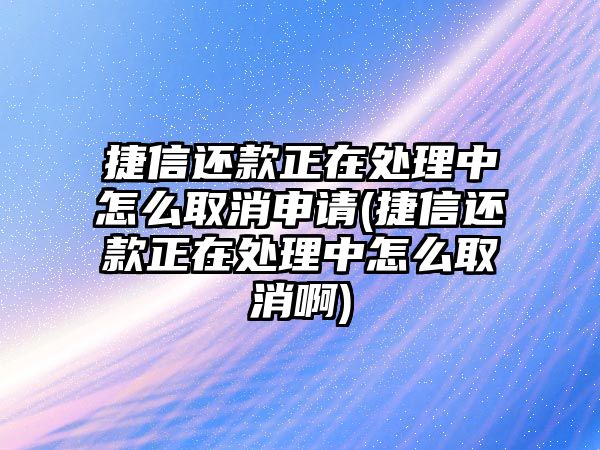 捷信還款正在處理中怎么取消申請(捷信還款正在處理中怎么取消啊)