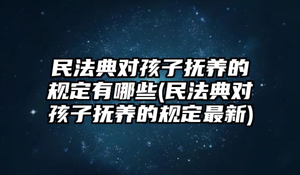 民法典對(duì)孩子撫養(yǎng)的規(guī)定有哪些(民法典對(duì)孩子撫養(yǎng)的規(guī)定最新)