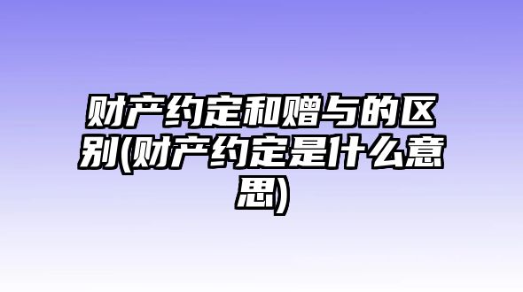 財產約定和贈與的區(qū)別(財產約定是什么意思)