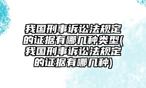 我國刑事訴訟法規(guī)定的證據有哪幾種類型(我國刑事訴訟法規(guī)定的證據有哪幾種)