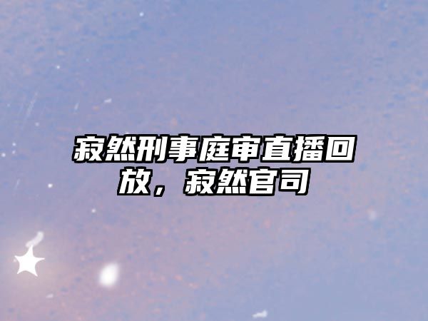 寂然刑事庭審直播回放，寂然官司